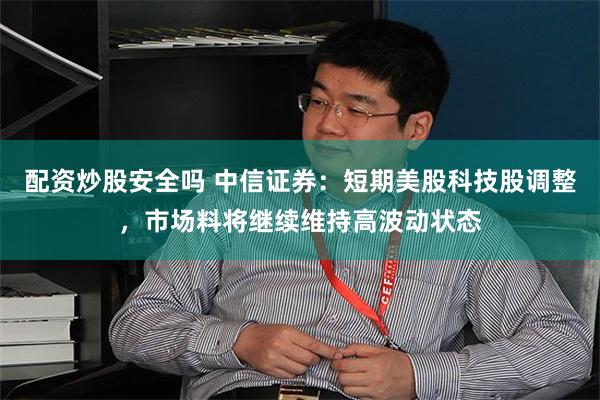 配资炒股安全吗 中信证券：短期美股科技股调整，市场料将继续维持高波动状态