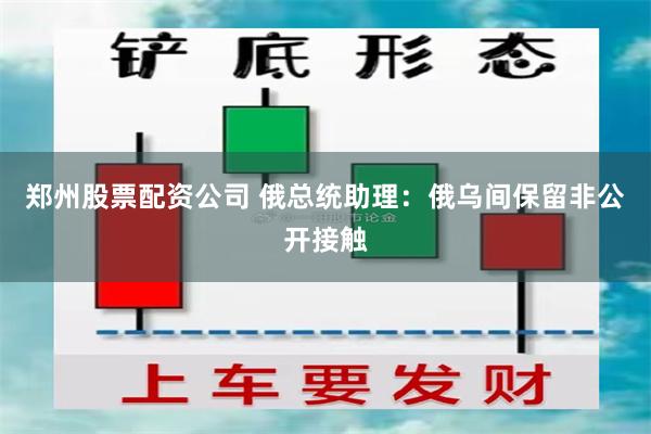 郑州股票配资公司 俄总统助理：俄乌间保留非公开接触