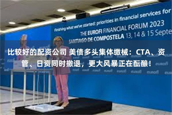 比较好的配资公司 美债多头集体缴械：CTA、资管、日资同时撤退，更大风暴正在酝酿！