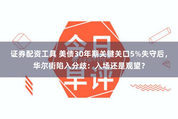 证券配资工具 美债30年期关键关口5%失守后，华尔街陷入分歧：入场还是观望？