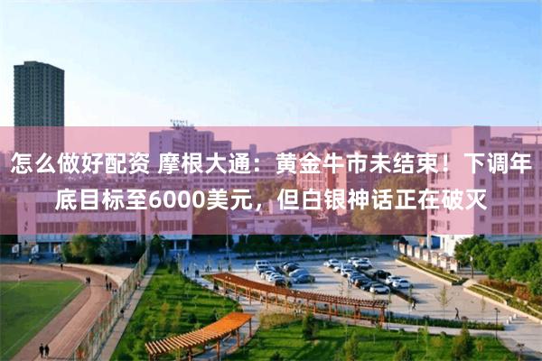 怎么做好配资 摩根大通：黄金牛市未结束！下调年底目标至6000美元，但白银神话正在破灭