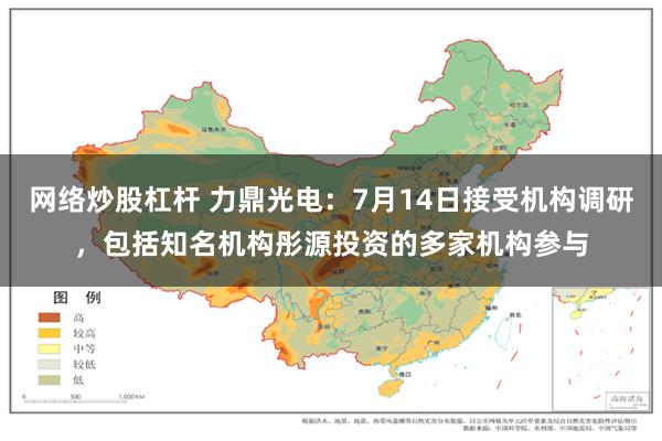 网络炒股杠杆 力鼎光电：7月14日接受机构调研，包括知名机构彤源投资的多家机构参与