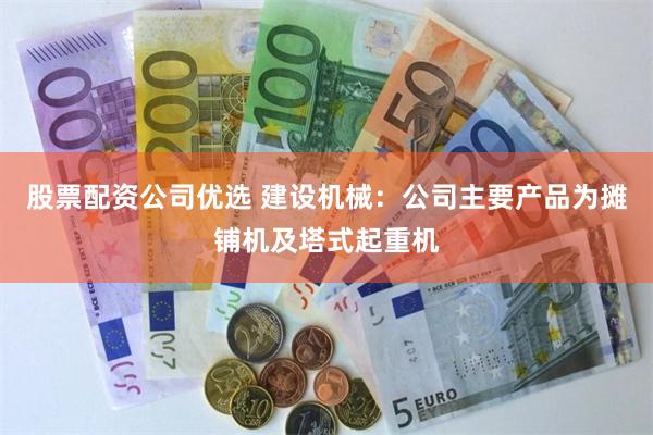 股票配资公司优选 建设机械：公司主要产品为摊铺机及塔式起重机