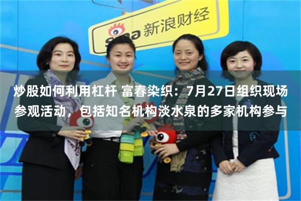 炒股如何利用杠杆 富春染织：7月27日组织现场参观活动，包括知名机构淡水泉的多家机构参与