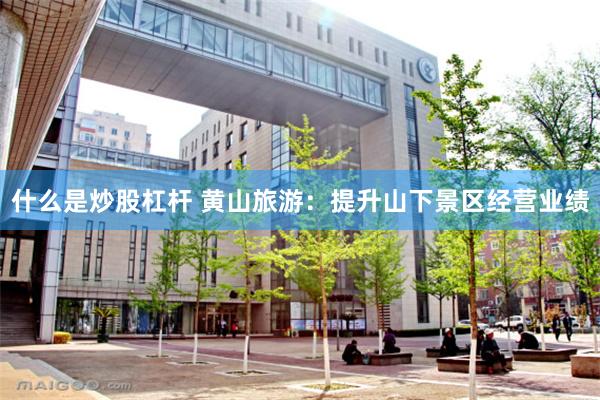 什么是炒股杠杆 黄山旅游：提升山下景区经营业绩