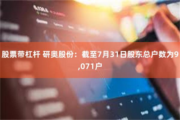 股票带杠杆 研奥股份：截至7月31日股东总户数为9,071户
