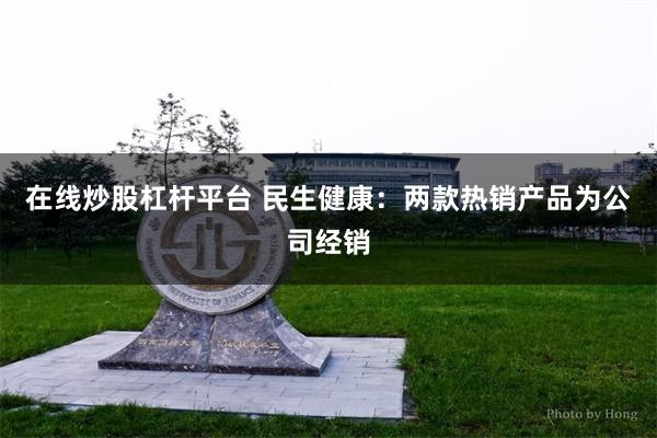 在线炒股杠杆平台 民生健康：两款热销产品为公司经销