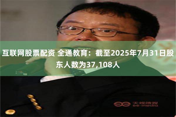 互联网股票配资 全通教育：截至2025年7月31日股东人数为37,108人