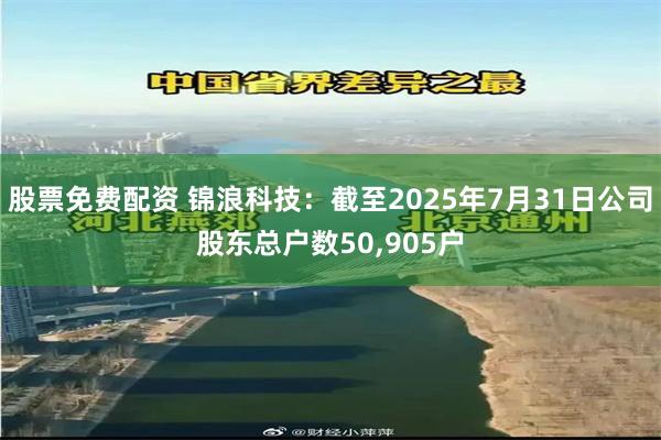 股票免费配资 锦浪科技：截至2025年7月31日公司股东总户数50,905户