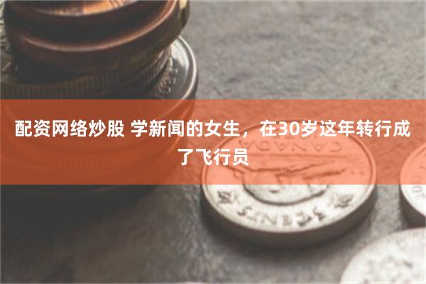 配资网络炒股 学新闻的女生,在30岁这年转行成了飞行员