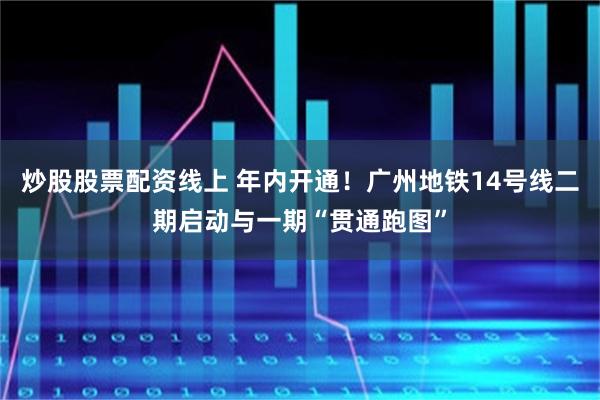 炒股股票配资线上 年内开通！广州地铁14号线二期启动与一期“贯通跑图”