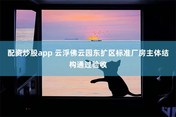 配资炒股app 云浮佛云园东扩区标准厂房主体结构通过验收