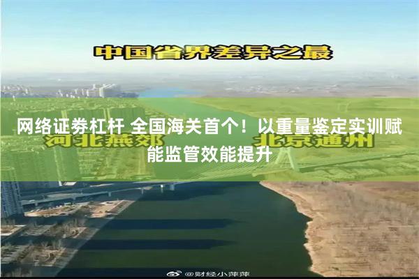 网络证劵杠杆 全国海关首个!以重量鉴定实训赋能监管效能提升