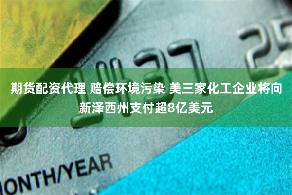 期货配资代理 赔偿环境污染 美三家化工企业将向新泽西州支付超8亿美元