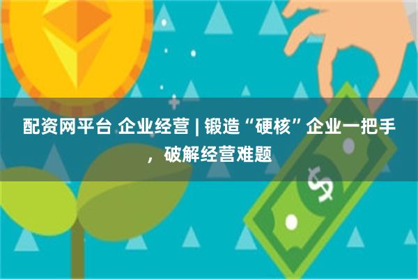 配资网平台 企业经营 | 锻造“硬核”企业一把手，破解经营难题