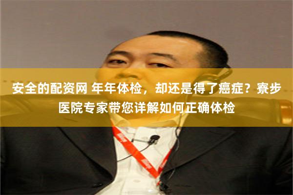 安全的配资网 年年体检,却还是得了癌症?寮步医院专家带您详解如何正确体检