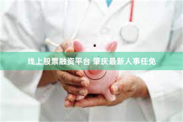 线上股票融资平台 肇庆最新人事任免