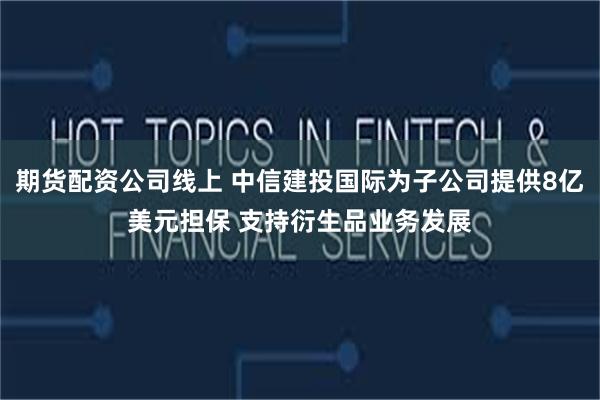期货配资公司线上 中信建投国际为子公司提供8亿美元担保 支持衍生品业务发展