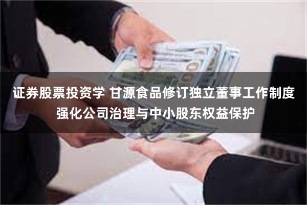证券股票投资学 甘源食品修订独立董事工作制度 强化公司治理与中小股东权益保护