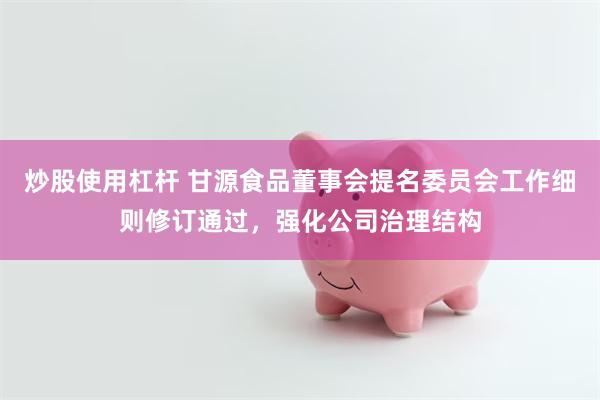 炒股使用杠杆 甘源食品董事会提名委员会工作细则修订通过,强化公司治理结构