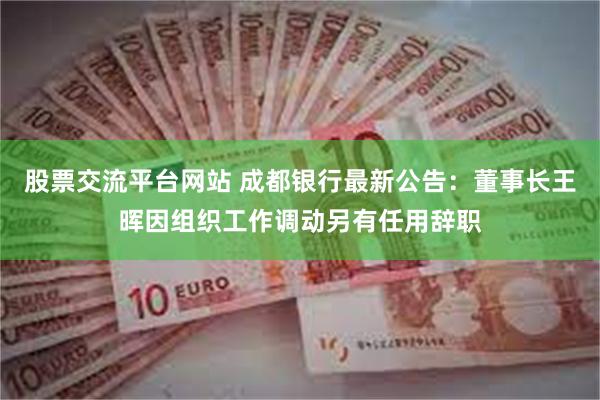 股票交流平台网站 成都银行最新公告:董事长王晖因组织工作调动另有任用辞职