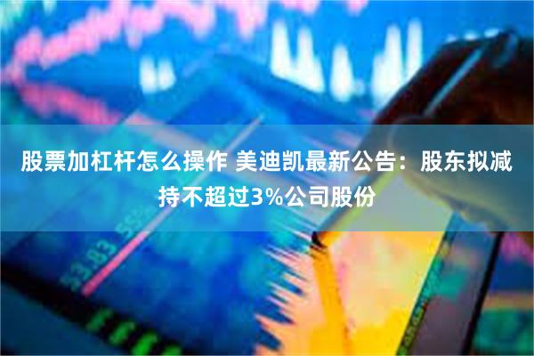 股票加杠杆怎么操作 美迪凯最新公告：股东拟减持不超过3%公司股份