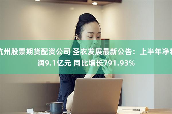 杭州股票期货配资公司 圣农发展最新公告：上半年净利润9.1亿元 同比增长791.93%