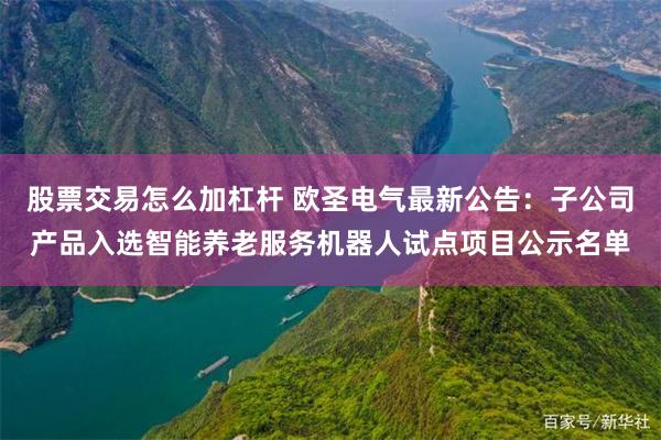 股票交易怎么加杠杆 欧圣电气最新公告：子公司产品入选智能养老服务机器人试点项目公示名单
