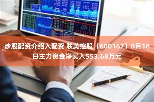 炒股配资介绍入配资 联美控股（600167）8月18日主力资金净买入553.68万元