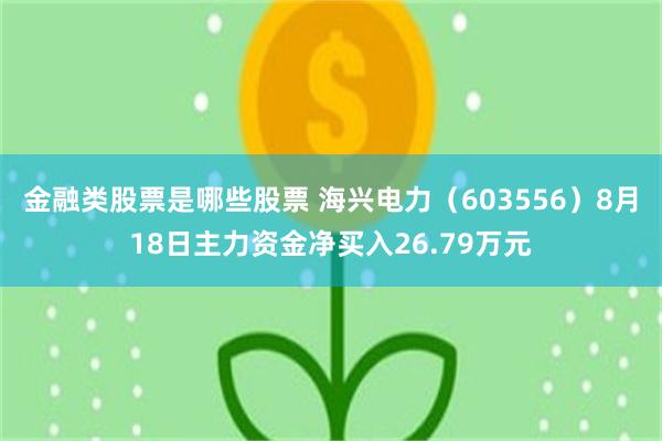 金融类股票是哪些股票 海兴电力（603556）8月18日主力资金净买入26.79万元