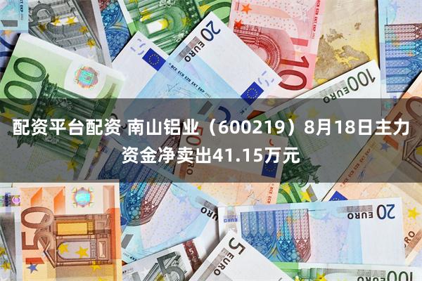 配资平台配资 南山铝业（600219）8月18日主力资金净卖出41.15万元
