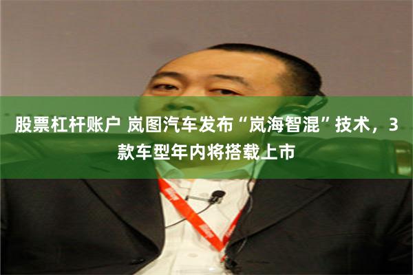股票杠杆账户 岚图汽车发布“岚海智混”技术，3款车型年内将搭载上市