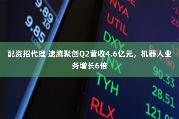 配资招代理 速腾聚创Q2营收4.6亿元，机器人业务增长6倍