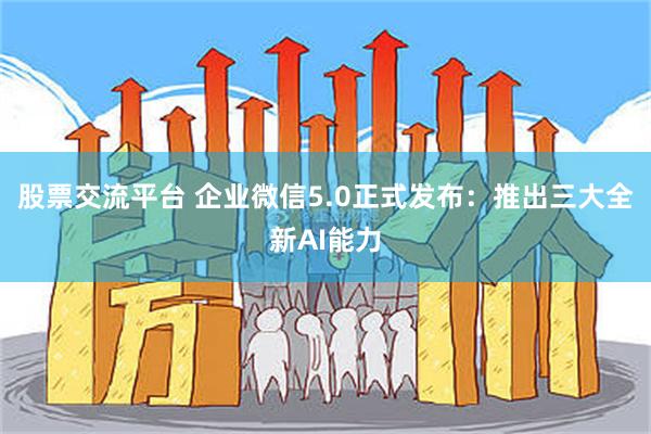 股票交流平台 企业微信5.0正式发布：推出三大全新AI能力