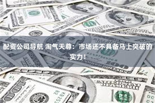 配资公司导航 淘气天尊：市场还不具备马上突破的实力！