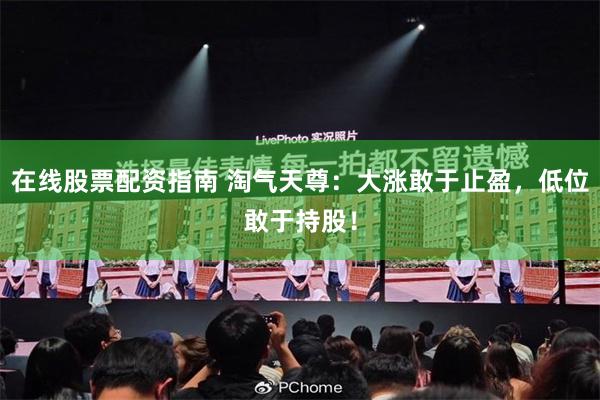 在线股票配资指南 淘气天尊:大涨敢于止盈,低位敢于持股!
