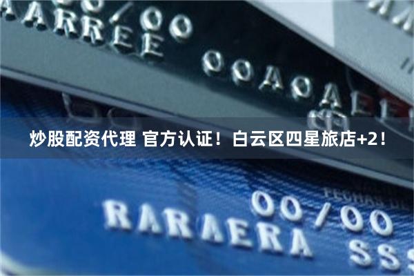 炒股配资代理 官方认证！白云区四星旅店+2！