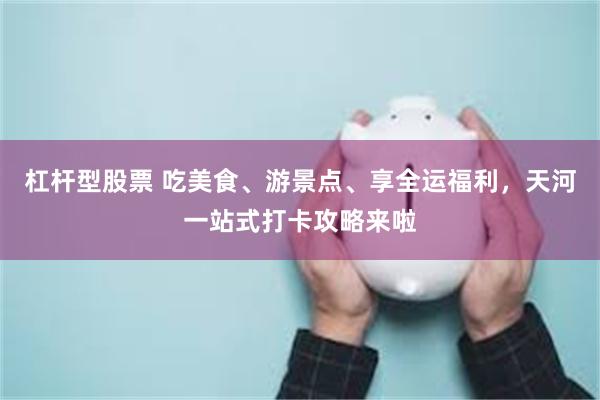 杠杆型股票 吃美食、游景点、享全运福利，天河一站式打卡攻略来啦