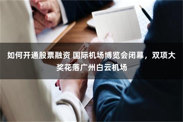 如何开通股票融资 国际机场博览会闭幕,双项大奖花落广州白云机场