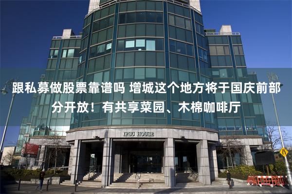 跟私募做股票靠谱吗 增城这个地方将于国庆前部分开放!有共享菜园、木棉咖啡厅