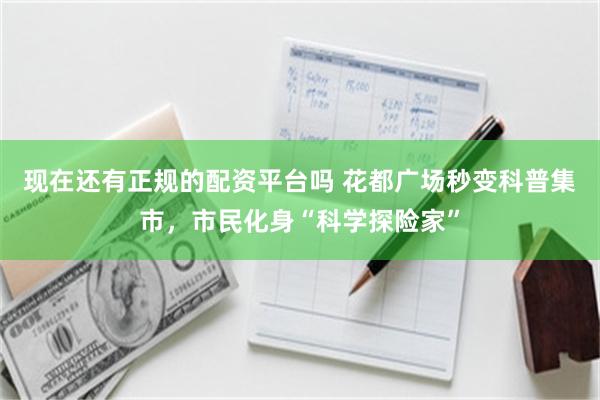 现在还有正规的配资平台吗 花都广场秒变科普集市，市民化身“科学探险家”
