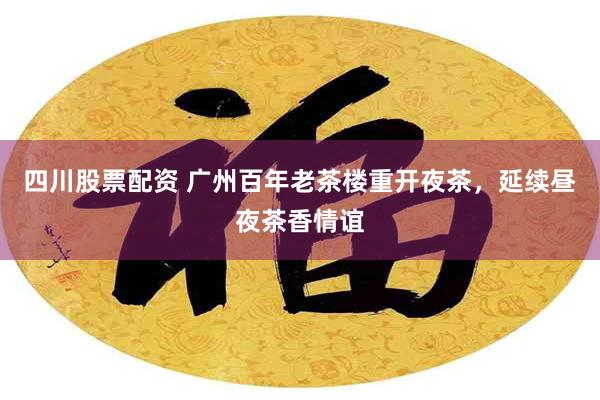 四川股票配资 广州百年老茶楼重开夜茶，延续昼夜茶香情谊
