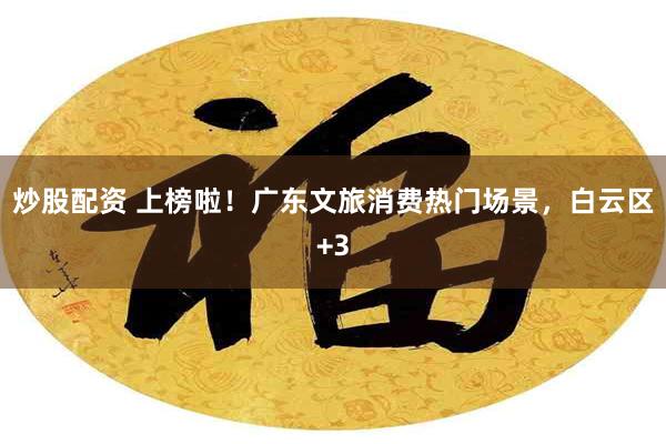 炒股配资 上榜啦!广东文旅消费热门场景,白云区+3