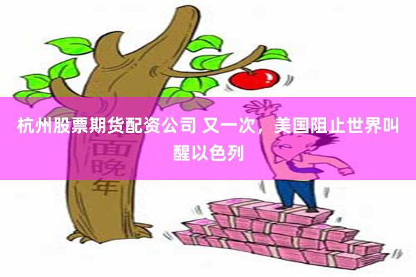 杭州股票期货配资公司 又一次,美国阻止世界叫醒以色列