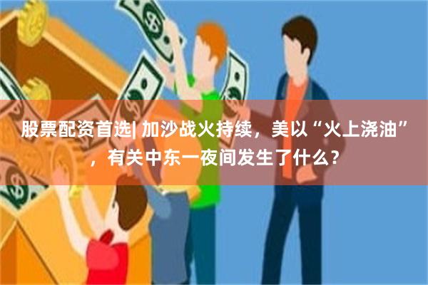 股票配资首选| 加沙战火持续,美以“火上浇油”,有关中东一夜间发生了什么?