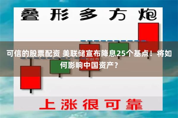 可信的股票配资 美联储宣布降息25个基点！将如何影响中国资产？