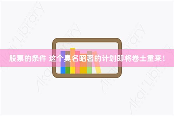 股票的条件 这个臭名昭著的计划即将卷土重来！