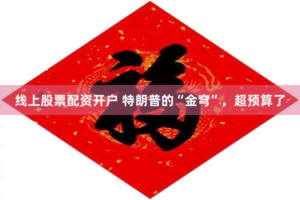 线上股票配资开户 特朗普的“金穹”,超预算了