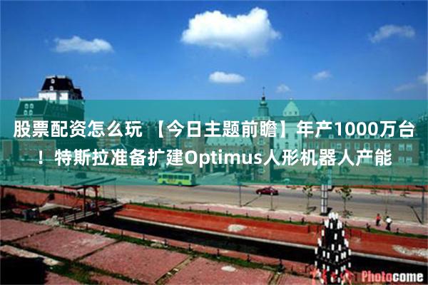 股票配资怎么玩 【今日主题前瞻】年产1000万台！特斯拉准备扩建Optimus人形机器人产能