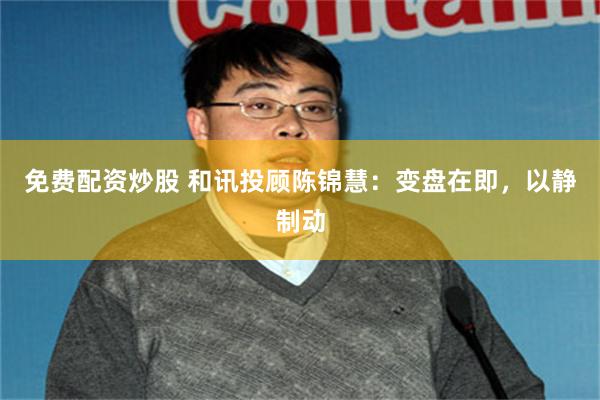 免费配资炒股 和讯投顾陈锦慧：变盘在即，以静制动